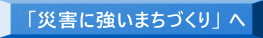 「災害に強いまちづくり」 へ